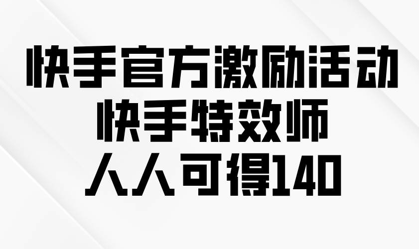 快手官方激励活动-快手特效师，人人可得140云米网创-专注分享网络创业落地实操课程 – 全网首发_高质量项目输出云米网创