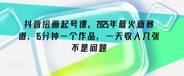 抖音绘画起号课，2025年最火新赛道，15分钟一个作品，一天收入几张不是问题云米网创-专注分享网络创业落地实操课程 – 全网首发_高质量项目输出云米网创