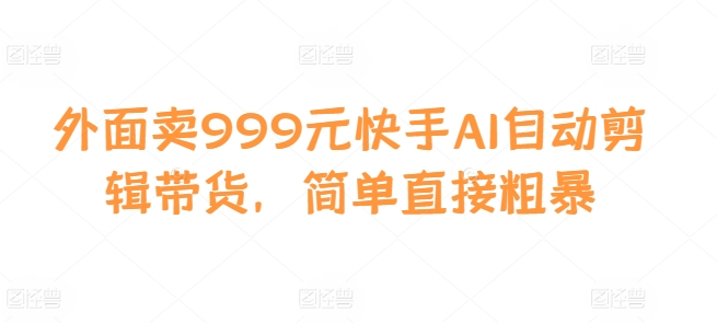 外面卖999元快手AI自动剪辑带货，简单直接粗暴云米网创-专注分享网络创业落地实操课程 – 全网首发_高质量项目输出云米网创