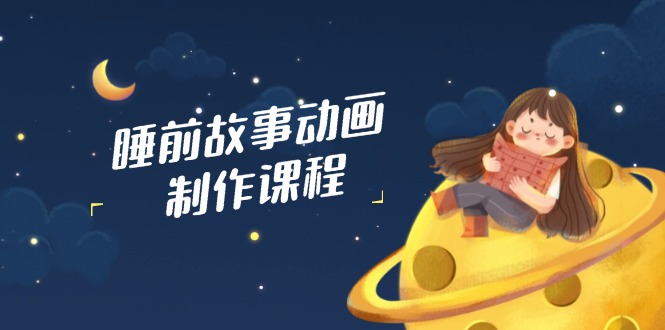 睡前故事动画制作课程，涵盖AI文案、配音、视频剪辑等，实现百分百原创云米网创-专注分享网络创业落地实操课程 – 全网首发_高质量项目输出云米网创