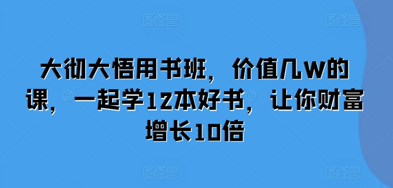 大彻大悟用书班，价值几W的课，一起学12本好书，让你财富增长10倍云米网创-专注分享网络创业落地实操课程 – 全网首发_高质量项目输出云米网创