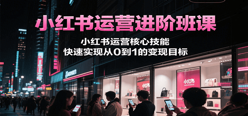 小红书运营进阶班课，小红书运营核心技能，快速实现从0到1的变现目标云米网创-专注分享网络创业落地实操课程 – 全网首发_高质量项目输出云米网创