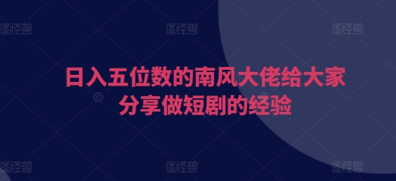 日入五位数的南风大佬给大家分享做短剧的经验云米网创-专注分享网络创业落地实操课程 – 全网首发_高质量项目输出云米网创
