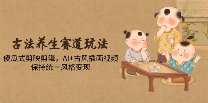 古法养生赛道玩法，傻瓜式剪映剪辑，AI+古风插画视频，保持统一风格变现云米网创-专注分享网络创业落地实操课程 – 全网首发_高质量项目输出云米网创