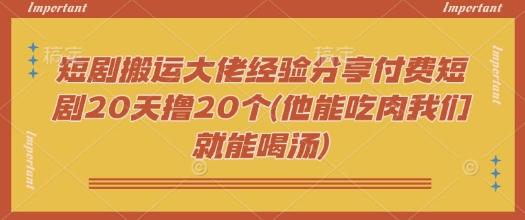 短剧搬运大佬经验分享付费短剧20天撸20个(他能吃肉我们就能喝汤)云米网创-专注分享网络创业落地实操课程 – 全网首发_高质量项目输出云米网创