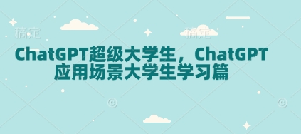 ChatGPT超级大学生，ChatGPT 应用场景大学生学习篇云米网创-专注分享网络创业落地实操课程 – 全网首发_高质量项目输出云米网创