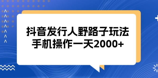 抖音发行人野路子玩法，手机操作一天2000+云米网创-专注分享网络创业落地实操课程 – 全网首发_高质量项目输出云米网创