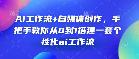 AI工作流+自媒体创作，手把手教你从0到1搭建一套个性化ai工作流云米网创-专注分享网络创业落地实操课程 – 全网首发_高质量项目输出云米网创