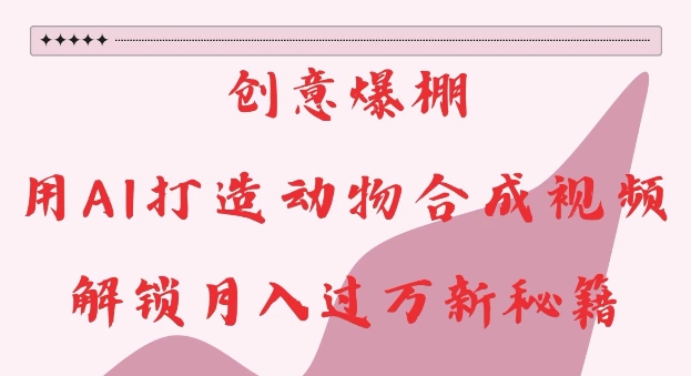 创意爆棚，用AI打造动物合成视频，解锁月入过W新秘籍【揭秘】云米网创-专注分享网络创业落地实操课程 – 全网首发_高质量项目输出云米网创