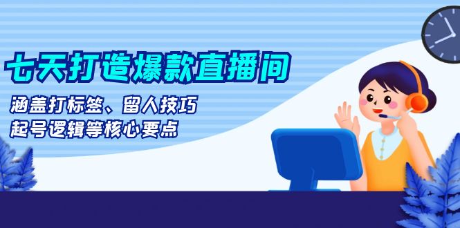 七天打造爆款直播间：涵盖打标签、留人技巧、起号逻辑等核心要点云米网创-专注分享网络创业落地实操课程 – 全网首发_高质量项目输出云米网创