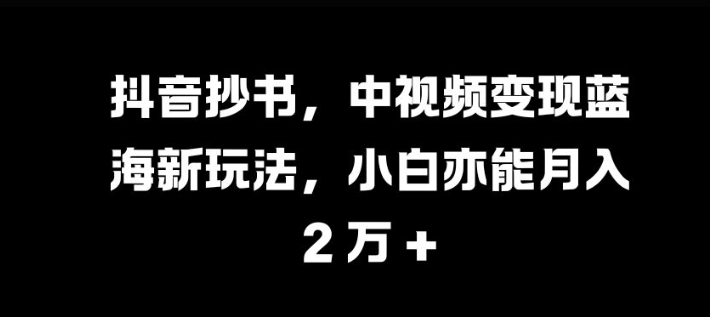 抖音抄书，中视频变现蓝海新玩法，小白亦能月入 过W【揭秘】云米网创-专注分享网络创业落地实操课程 – 全网首发_高质量项目输出云米网创