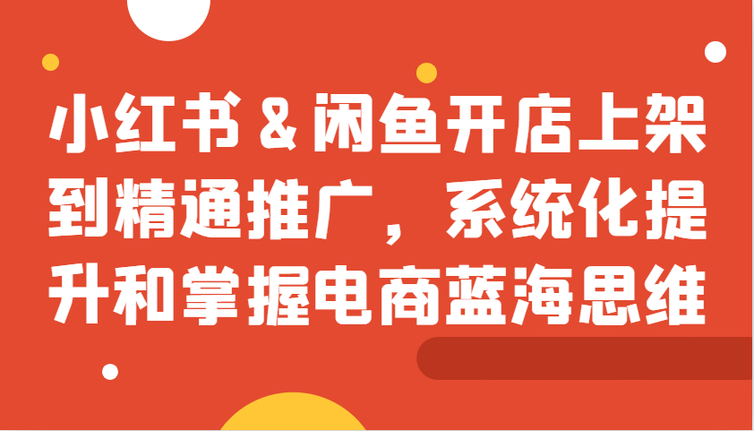 小红书&闲鱼开店上架到精通推广，系统化提升和掌握电商蓝海思维云米网创-专注分享网络创业落地实操课程 – 全网首发_高质量项目输出云米网创