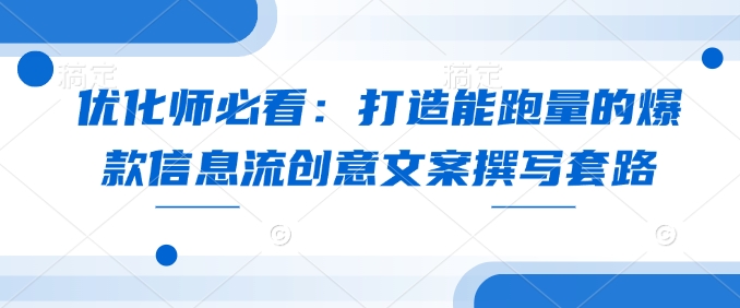 优化师必看：打造能跑量的爆款信息流创意文案撰写套路云米网创-专注分享网络创业落地实操课程 – 全网首发_高质量项目输出云米网创