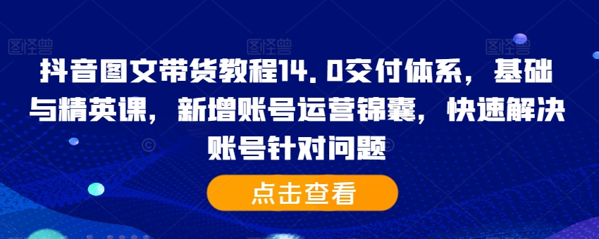抖音图文带货教程14.0交付体系，基础与精英课，新增账号运营锦囊，快速解决账号针对问题云米网创-专注分享网络创业落地实操课程 – 全网首发_高质量项目输出云米网创