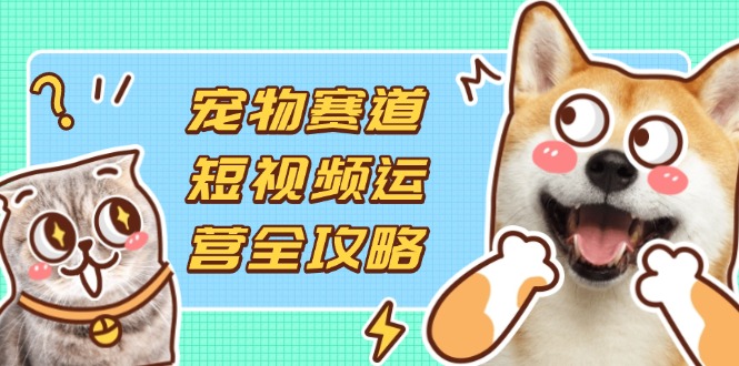 宠物赛道短视频运营全攻略，选品拍摄剪辑实操，实现流量到收益转化云米网创-专注分享网络创业落地实操课程 – 全网首发_高质量项目输出云米网创