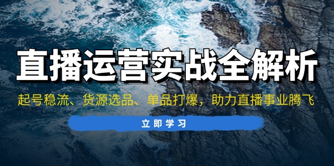 直播运营实战全解析：起号稳流、货源选品、单品打爆，助力直播事业腾飞云米网创-专注分享网络创业落地实操课程 – 全网首发_高质量项目输出云米网创