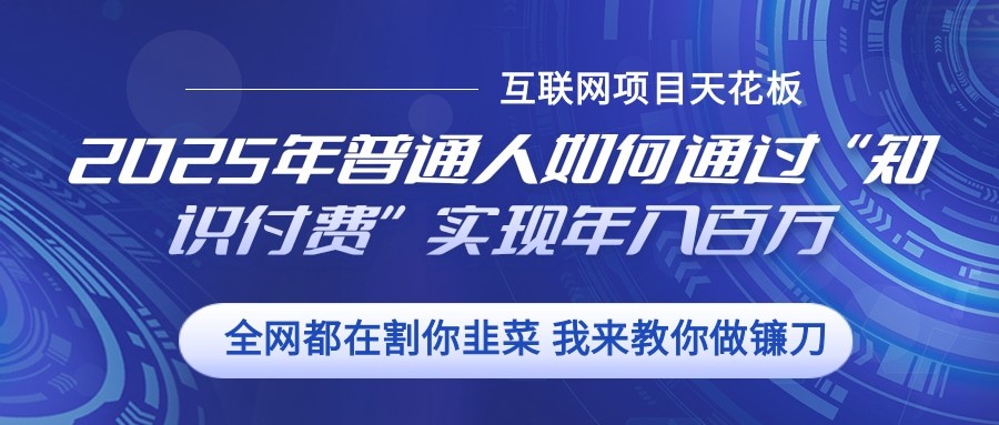 2025年普通人如何通过”知识付费“实现年入百万云米网创-专注分享网络创业落地实操课程 – 全网首发_高质量项目输出云米网创