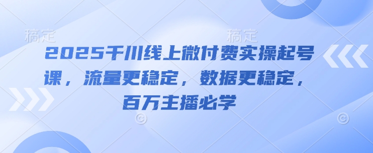 2025千川线上微付费实操起号课，流量更稳定，数据更稳定，百万主播必学云米网创-专注分享网络创业落地实操课程 – 全网首发_高质量项目输出云米网创