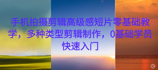 手机拍摄剪辑高级感短片零基础教学，多种类型剪辑制作，0基础学员快速入门云米网创-专注分享网络创业落地实操课程 – 全网首发_高质量项目输出云米网创