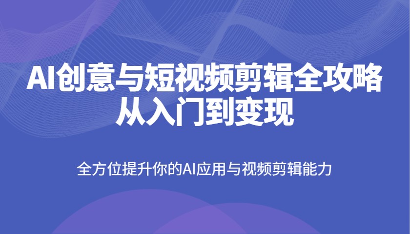 AI创意与短视频剪辑全攻略从入门到变现，全方位提升你的AI应用与视频剪辑能力云米网创-专注分享网络创业落地实操课程 – 全网首发_高质量项目输出云米网创