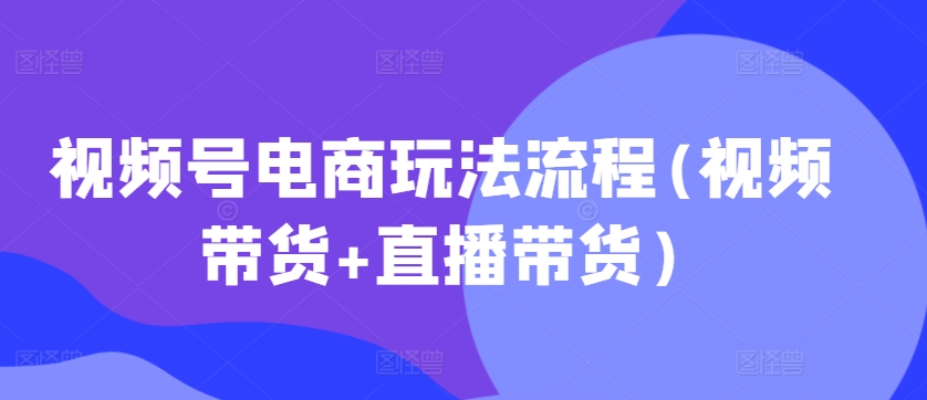 视频号电商玩法流程，视频带货+直播带货【更新2025年1月】云米网创-专注分享网络创业落地实操课程 – 全网首发_高质量项目输出云米网创