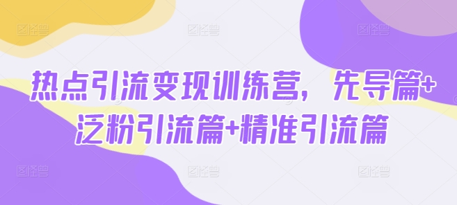 热点引流变现训练营，先导篇+泛粉引流篇+精准引流篇云米网创-专注分享网络创业落地实操课程 – 全网首发_高质量项目输出云米网创