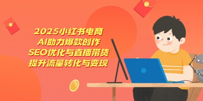 2025小红书电商，AI助力爆款创作，SEO优化与直播带货，提升流量转化与变现云米网创-专注分享网络创业落地实操课程 – 全网首发_高质量项目输出云米网创
