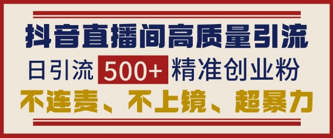 抖音直播间引流创业粉，无需连麦、不用上镜、超暴力，日引流500+高质量精准创业粉云米网创-专注分享网络创业落地实操课程 – 全网首发_高质量项目输出云米网创
