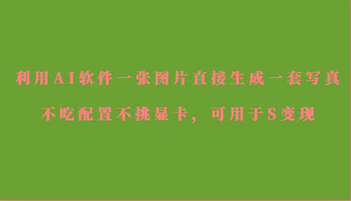 利用AI软件只需一张图片直接生成一套写真，不吃配置不挑显卡，可用于S变现云米网创-专注分享网络创业落地实操课程 – 全网首发_高质量项目输出云米网创
