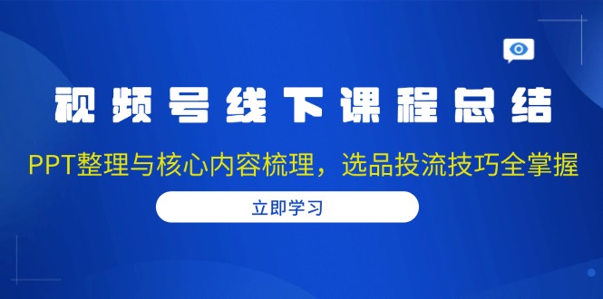 视频号线下课程总结：PPT整理与核心内容梳理，选品投流技巧全掌握云米网创-专注分享网络创业落地实操课程 – 全网首发_高质量项目输出云米网创