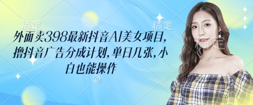 外面卖398最新抖音AI美女项目，撸抖音广告分成计划，单日几张，小白也能操作云米网创-专注分享网络创业落地实操课程 – 全网首发_高质量项目输出云米网创