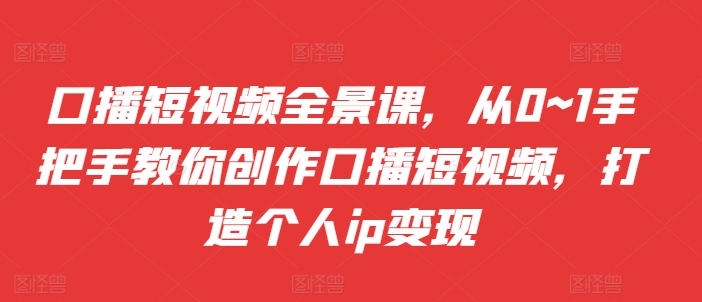 口播短视频全景课，​从0~1手把手教你创作口播短视频，打造个人ip变现云米网创-专注分享网络创业落地实操课程 – 全网首发_高质量项目输出云米网创