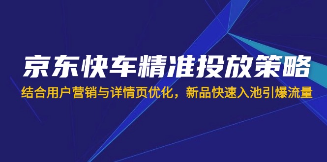 京东快车精准投放策略，结合用户营销与详情页优化，新品快速入池引爆流量云米网创-专注分享网络创业落地实操课程 – 全网首发_高质量项目输出云米网创