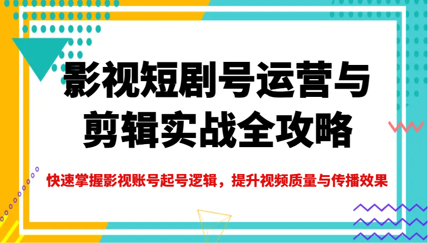 影视短剧号运营与剪辑实战全攻略，快速掌握影视账号起号逻辑，提升视频质量与传播效果云米网创-专注分享网络创业落地实操课程 – 全网首发_高质量项目输出云米网创