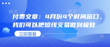 付费文章：4月份4个时间窗口，我们可以把短线交易做到极致云米网创-专注分享网络创业落地实操课程 – 全网首发_高质量项目输出云米网创