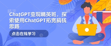 ChatGPT变现精英班，探索使用ChatGPT拓宽搞钱思路云米网创-专注分享网络创业落地实操课程 – 全网首发_高质量项目输出云米网创