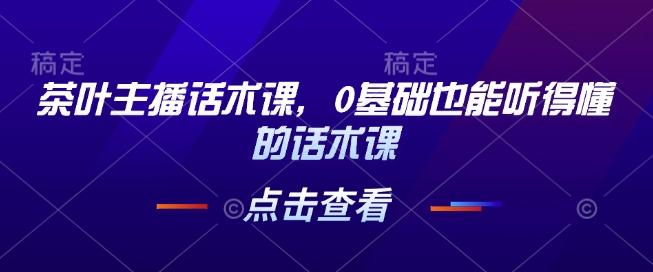 茶叶主播话术课，0基础也能听得懂的话术课云米网创-专注分享网络创业落地实操课程 – 全网首发_高质量项目输出云米网创