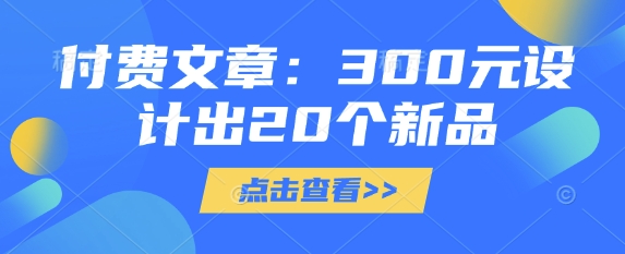 付费文章：300元设计出20个新品云米网创-专注分享网络创业落地实操课程 – 全网首发_高质量项目输出云米网创