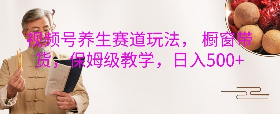 视频号养生赛道玩法， 橱窗带货，保姆级教学，日入5张云米网创-专注分享网络创业落地实操课程 – 全网首发_高质量项目输出云米网创