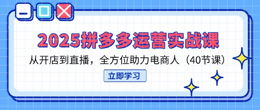 2025拼多多运营实战课，从开店到直播，全方位助力电商人(40节课云米网创-专注分享网络创业落地实操课程 – 全网首发_高质量项目输出云米网创