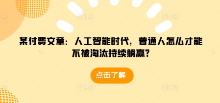 某付费文章：人工智能时代，普通人怎么才能不被淘汰持续躺赢?云米网创-专注分享网络创业落地实操课程 – 全网首发_高质量项目输出云米网创