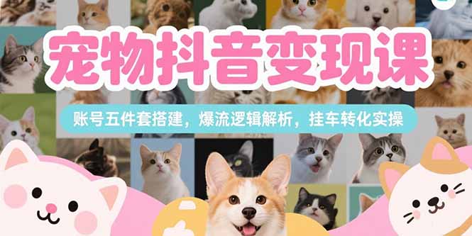 宠物抖音变现课，账号五件套搭建，爆流逻辑解析，挂车转化实操云米网创-专注分享网络创业落地实操课程 – 全网首发_高质量项目输出云米网创
