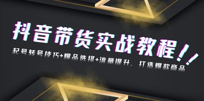 抖音带货实战教程：起号转号技巧+爆品选择+流量提升，打造爆款商品云米网创-专注分享网络创业落地实操课程 – 全网首发_高质量项目输出云米网创