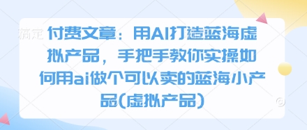 付费文章：用AI打造蓝海虚拟产品，手把手教你实操如何用ai做个可以卖的蓝海小产品(虚拟产品)云米网创-专注分享网络创业落地实操课程 – 全网首发_高质量项目输出云米网创