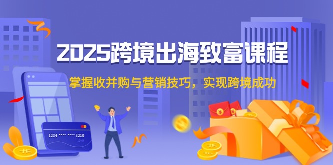 2025跨境出海致富课程，掌握收并购与营销技巧，实现跨境成功云米网创-专注分享网络创业落地实操课程 – 全网首发_高质量项目输出云米网创