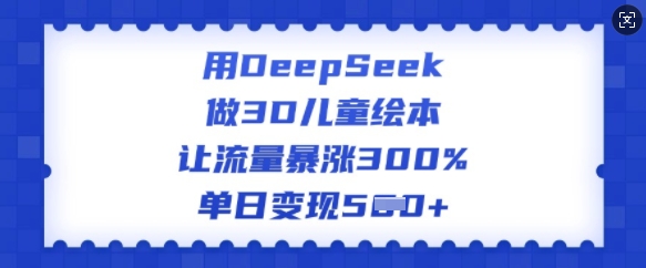 用DeepSeek做3D儿童绘本，让流量暴涨300%，单日变现多张云米网创-专注分享网络创业落地实操课程 – 全网首发_高质量项目输出云米网创