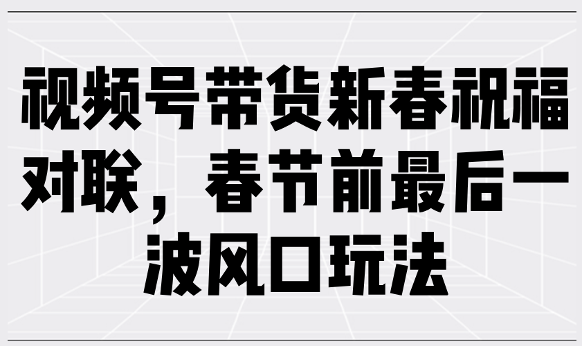 视频号带货新春祝福对联，春节前最后一波风口玩法云米网创-专注分享网络创业落地实操课程 – 全网首发_高质量项目输出云米网创