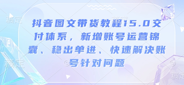 抖音图文带货教程15.0交付体系，新增账号运营锦囊、稳出单进、快速解决账号针对问题云米网创-专注分享网络创业落地实操课程 – 全网首发_高质量项目输出云米网创