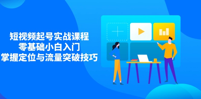 短视频起号实战课程，零基础小白入门，掌握定位与流量突破技巧云米网创-专注分享网络创业落地实操课程 – 全网首发_高质量项目输出云米网创