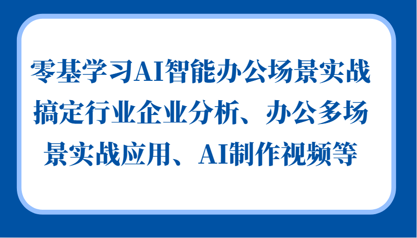 零基学习AI智能办公场景实战，搞定行业企业分析、办公多场景实战应用、AI制作视频等云米网创-专注分享网络创业落地实操课程 – 全网首发_高质量项目输出云米网创